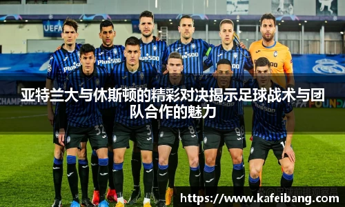 亚特兰大与休斯顿的精彩对决揭示足球战术与团队合作的魅力