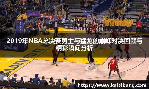 2019年NBA总决赛勇士与猛龙的巅峰对决回顾与精彩瞬间分析